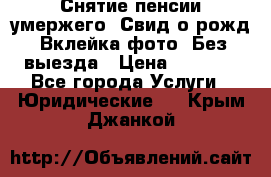 Снятие пенсии умержего. Свид.о рожд. Вклейка фото. Без выезда › Цена ­ 3 000 - Все города Услуги » Юридические   . Крым,Джанкой